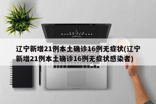 辽宁新增21例本土确诊16例无症状(辽宁新增21例本土确诊16例无症状感染者)