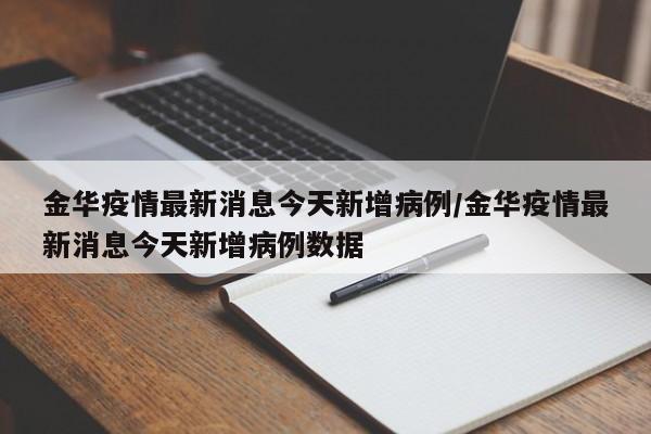金华疫情最新消息今天新增病例/金华疫情最新消息今天新增病例数据