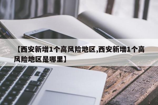 【西安新增1个高风险地区,西安新增1个高风险地区是哪里】