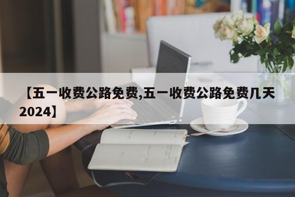 【五一收费公路免费,五一收费公路免费几天2024】