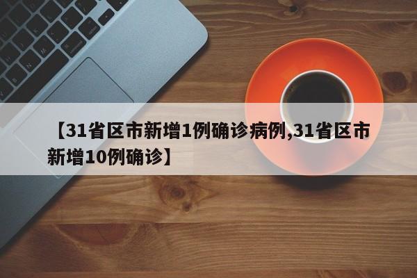 【31省区市新增1例确诊病例,31省区市新增10例确诊】