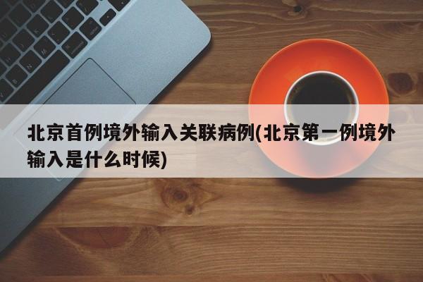 北京首例境外输入关联病例(北京第一例境外输入是什么时候)