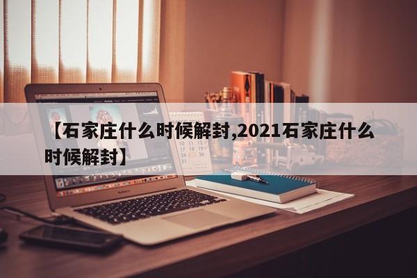 【石家庄什么时候解封,2021石家庄什么时候解封】