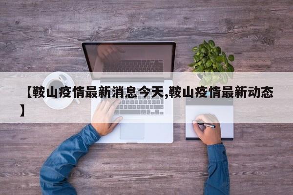 【鞍山疫情最新消息今天,鞍山疫情最新动态】