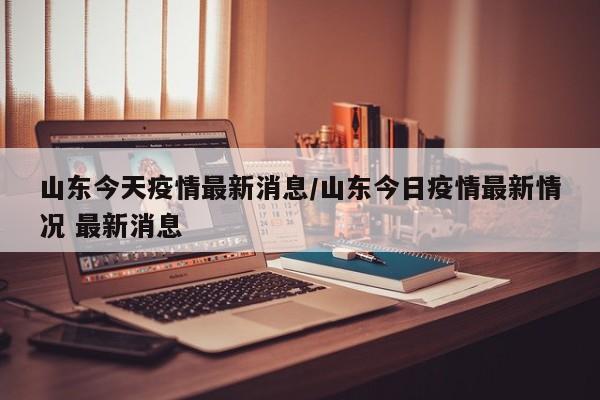 山东今天疫情最新消息/山东今日疫情最新情况 最新消息