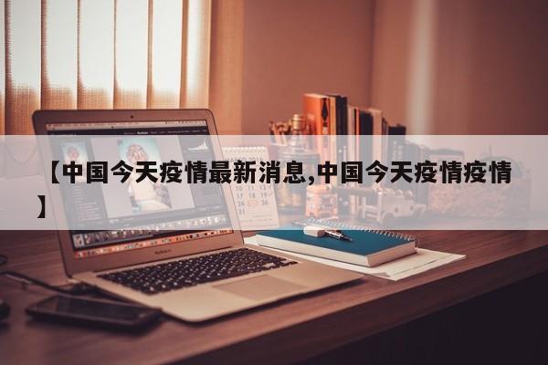 【中国今天疫情最新消息,中国今天疫情疫情】