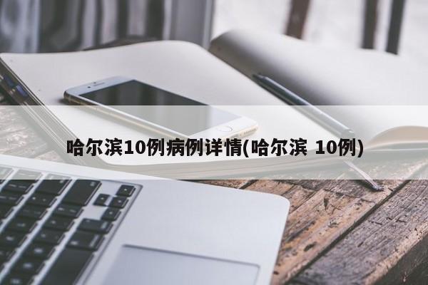 哈尔滨10例病例详情(哈尔滨 10例)
