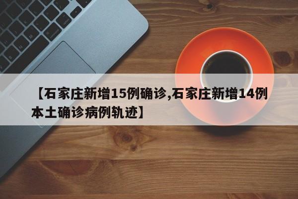 【石家庄新增15例确诊,石家庄新增14例本土确诊病例轨迹】