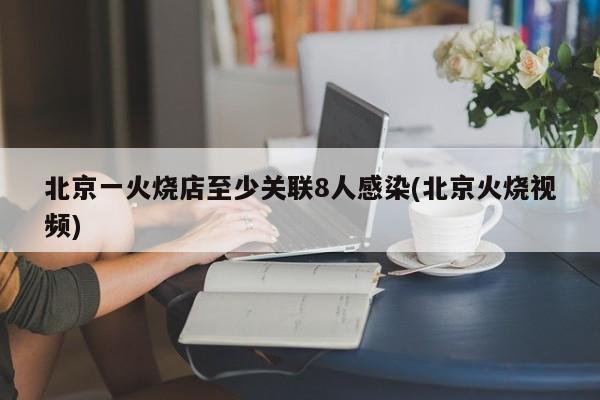 北京一火烧店至少关联8人感染(北京火烧视频)