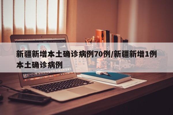 新疆新增本土确诊病例70例/新疆新增1例本土确诊病例