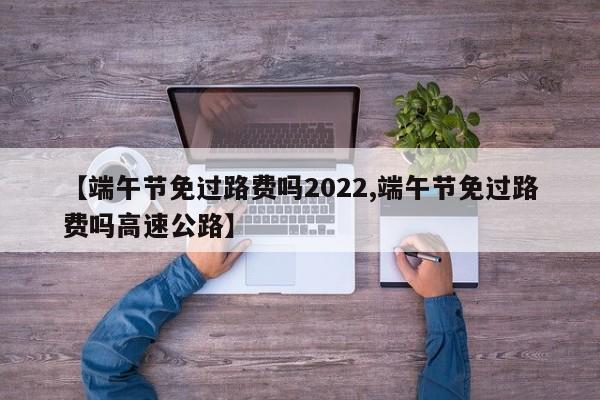 【端午节免过路费吗2022,端午节免过路费吗高速公路】
