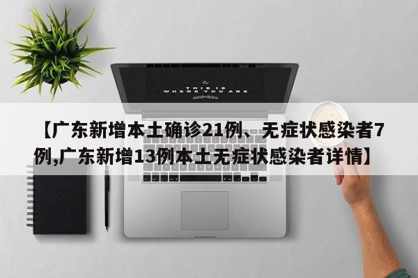 【广东新增本土确诊21例、无症状感染者7例,广东新增13例本土无症状感染者详情】