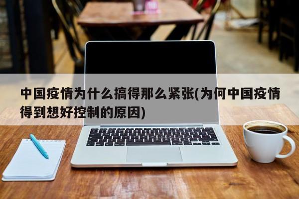 中国疫情为什么搞得那么紧张(为何中国疫情得到想好控制的原因)