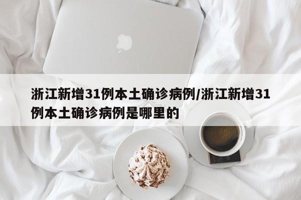浙江新增31例本土确诊病例/浙江新增31例本土确诊病例是哪里的