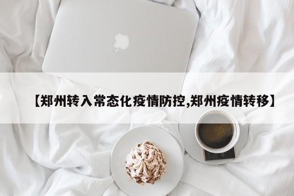 【郑州转入常态化疫情防控,郑州疫情转移】
