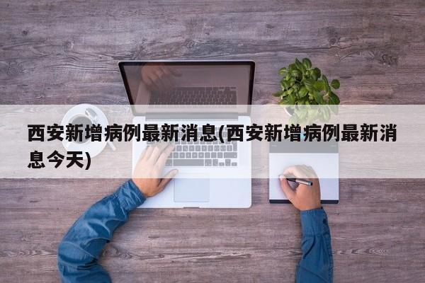 西安新增病例最新消息(西安新增病例最新消息今天)