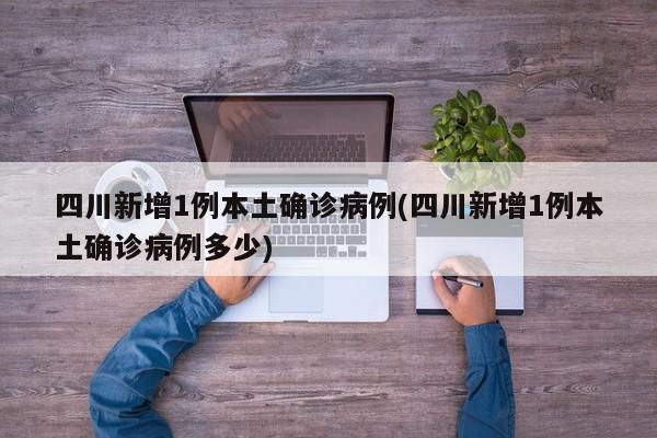 四川新增1例本土确诊病例(四川新增1例本土确诊病例多少)
