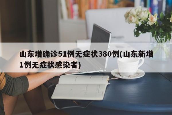 山东增确诊51例无症状380例(山东新增1例无症状感染者)
