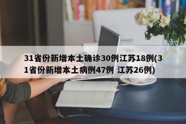 31省份新增本土确诊30例江苏18例(31省份新增本土病例47例 江苏26例)