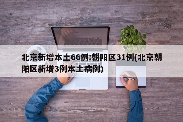 北京新增本土66例:朝阳区31例(北京朝阳区新增3例本土病例)