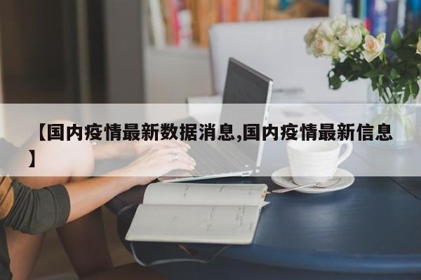 【国内疫情最新数据消息,国内疫情最新信息】
