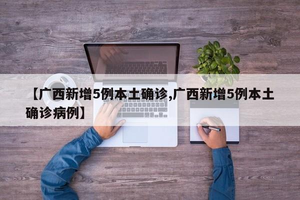 【广西新增5例本土确诊,广西新增5例本土确诊病例】