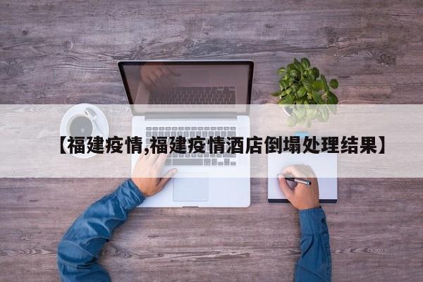 【福建疫情,福建疫情酒店倒塌处理结果】