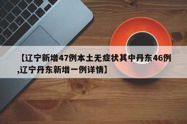 【辽宁新增47例本土无症状其中丹东46例,辽宁丹东新增一例详情】