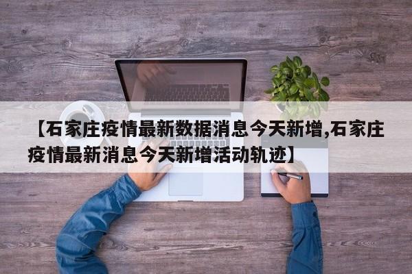 【石家庄疫情最新数据消息今天新增,石家庄疫情最新消息今天新增活动轨迹】