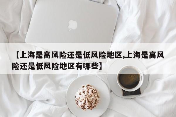 【上海是高风险还是低风险地区,上海是高风险还是低风险地区有哪些】