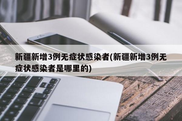 新疆新增3例无症状感染者(新疆新增3例无症状感染者是哪里的)