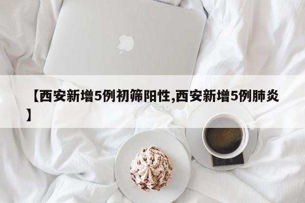 【西安新增5例初筛阳性,西安新增5例肺炎】