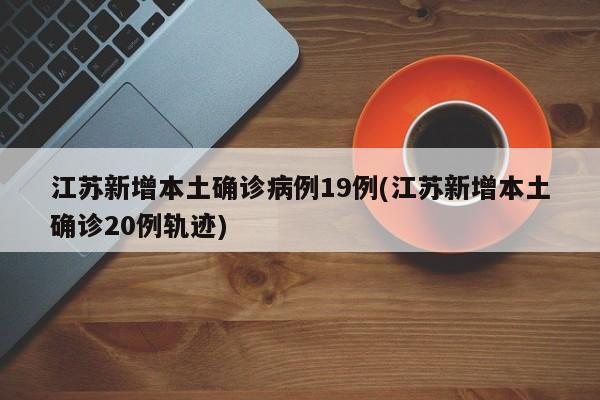 江苏新增本土确诊病例19例(江苏新增本土确诊20例轨迹)