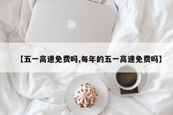 【五一高速免费吗,每年的五一高速免费吗】