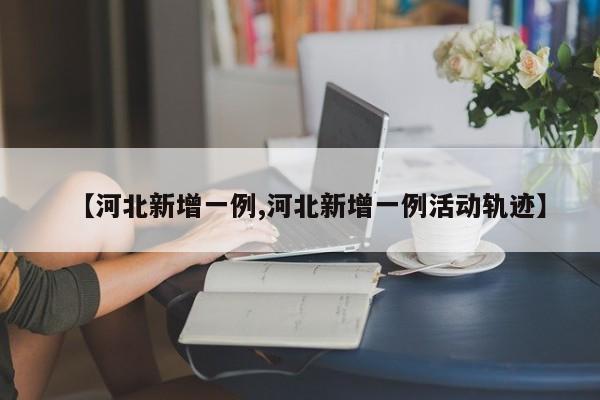 【河北新增一例,河北新增一例活动轨迹】