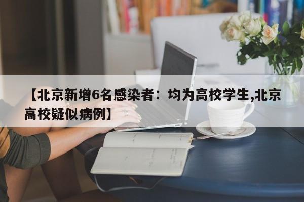 【北京新增6名感染者：均为高校学生,北京高校疑似病例】