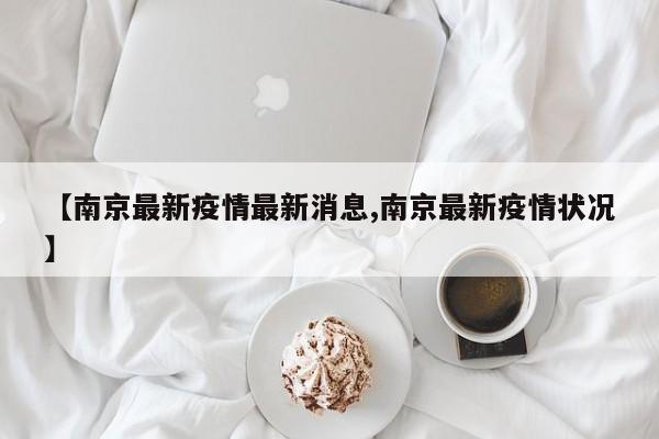 【南京最新疫情最新消息,南京最新疫情状况】