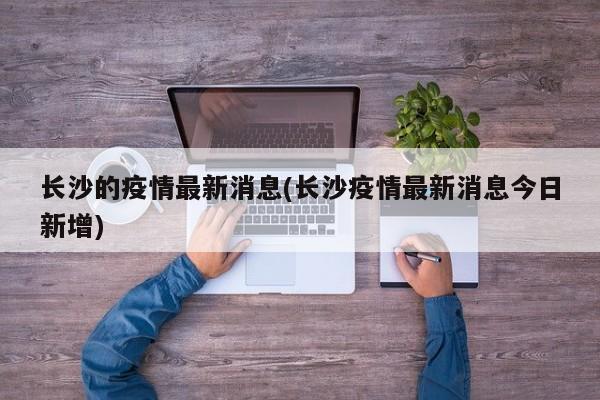 长沙的疫情最新消息(长沙疫情最新消息今日新增)
