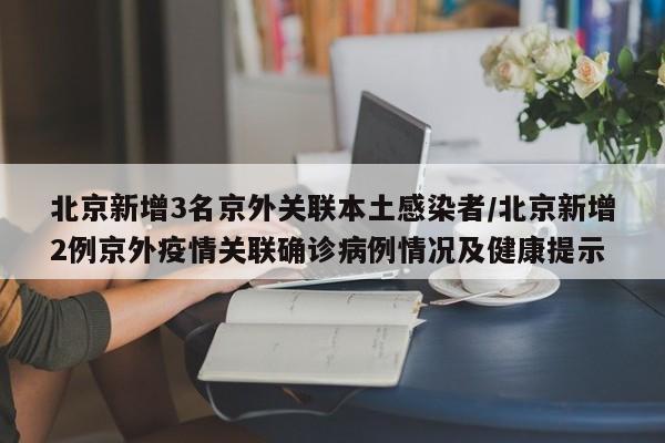 北京新增3名京外关联本土感染者/北京新增2例京外疫情关联确诊病例情况及健康提示