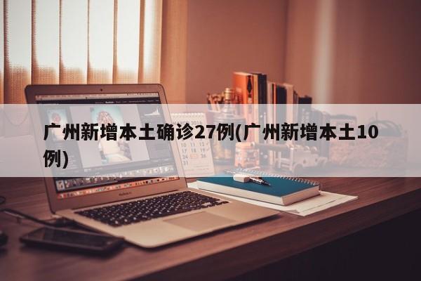 广州新增本土确诊27例(广州新增本土10例)