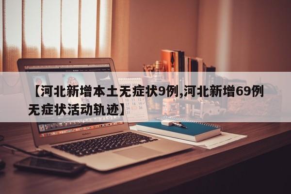 【河北新增本土无症状9例,河北新增69例无症状活动轨迹】