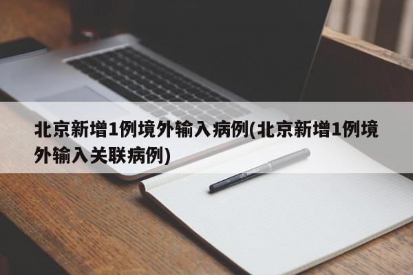 北京新增1例境外输入病例(北京新增1例境外输入关联病例)