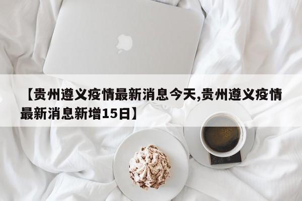 【贵州遵义疫情最新消息今天,贵州遵义疫情最新消息新增15日】