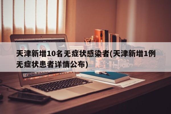 天津新增10名无症状感染者(天津新增1例无症状患者详情公布)