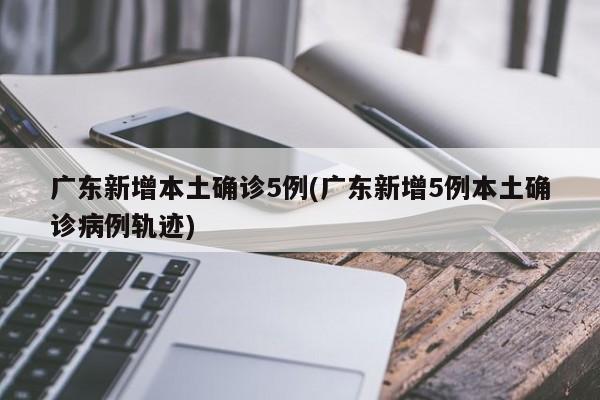 广东新增本土确诊5例(广东新增5例本土确诊病例轨迹)