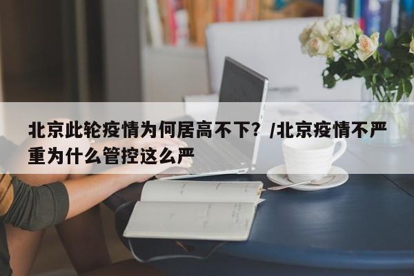 北京此轮疫情为何居高不下？/北京疫情不严重为什么管控这么严