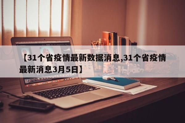 【31个省疫情最新数据消息,31个省疫情最新消息3月5日】