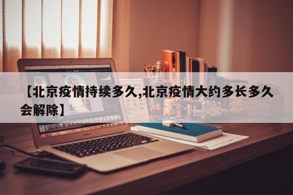 【北京疫情持续多久,北京疫情大约多长多久会解除】