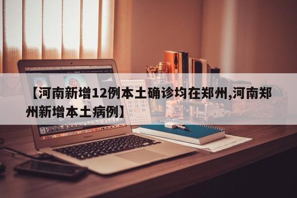 【河南新增12例本土确诊均在郑州,河南郑州新增本土病例】