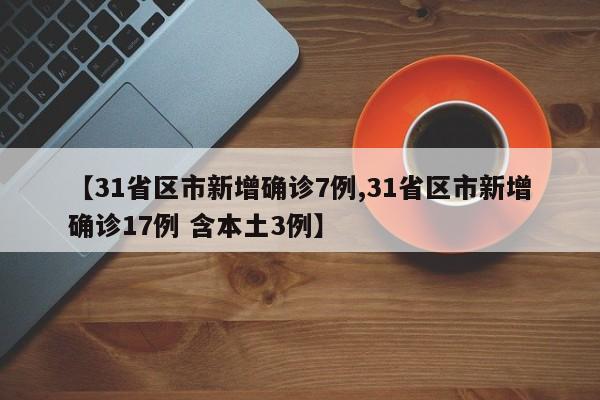 【31省区市新增确诊7例,31省区市新增确诊17例 含本土3例】